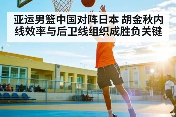 亚运男篮中国对阵日本 胡金秋内线效率与后卫线组织成胜负关键