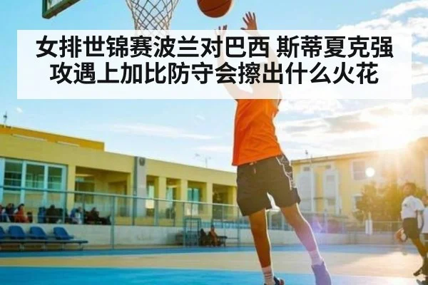 女排世锦赛波兰对巴西 斯蒂夏克强攻遇上加比防守会擦出什么火花