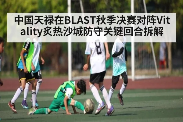 中国天禄在BLAST秋季决赛对阵Vitality炙热沙城防守关键回合拆解