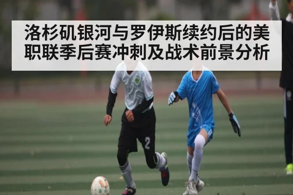 洛杉矶银河与罗伊斯续约后的美职联季后赛冲刺及战术前景分析