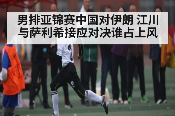 男排亚锦赛中国对伊朗 江川与萨利希接应对决谁占上风