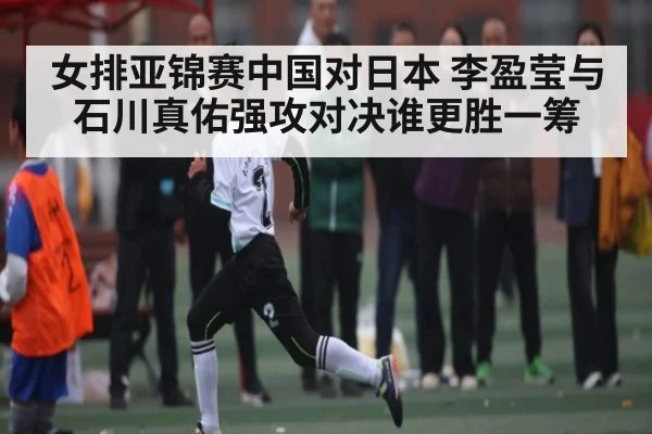 女排亚锦赛中国对日本 李盈莹与石川真佑强攻对决谁更胜一筹